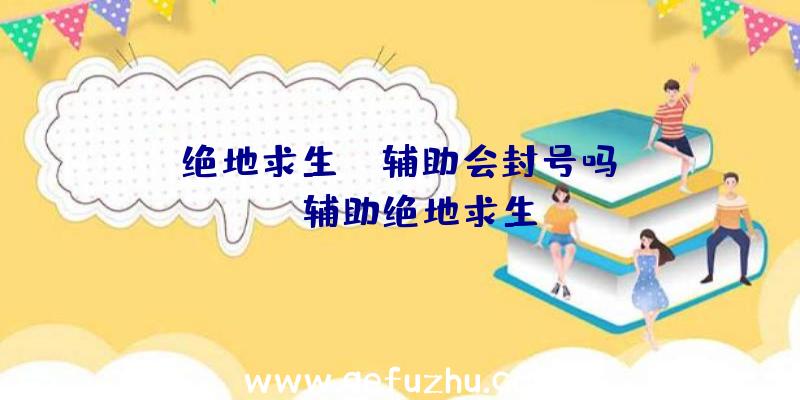 「绝地求生nc辅助会封号吗」|bo辅助绝地求生